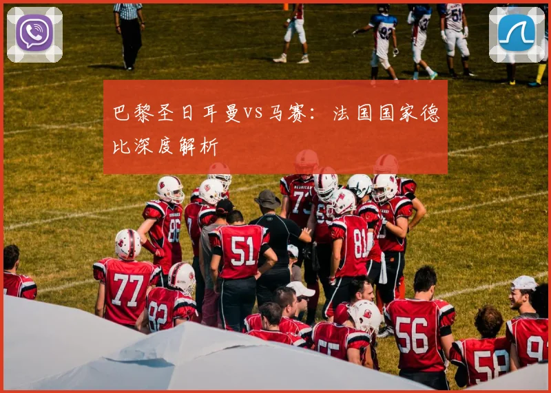 巴黎圣日耳曼vs马赛：法国国家德比深度解析