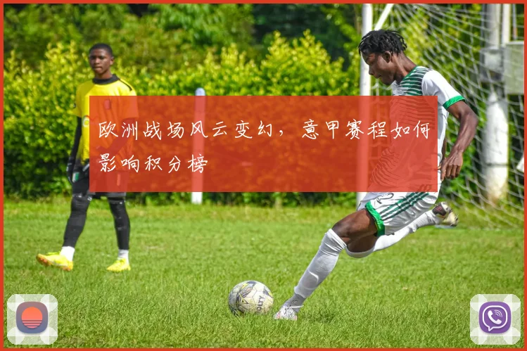 欧洲战场风云变幻，意甲赛程如何影响积分榜