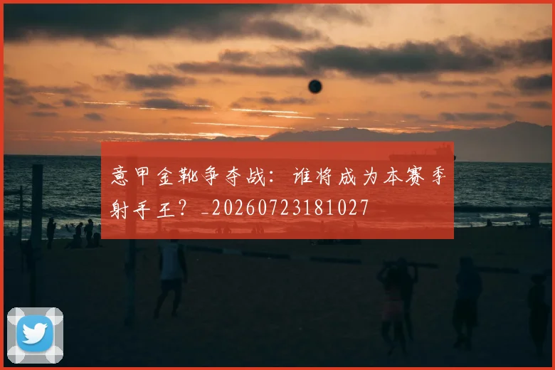 意甲金靴争夺战：谁将成为本赛季射手王？_20260723181027