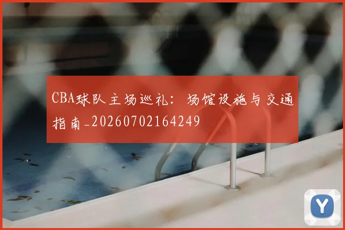 CBA球队主场巡礼：场馆设施与交通指南_20260702164249