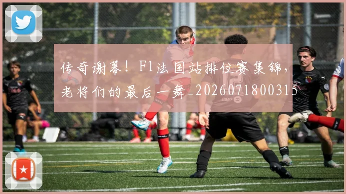 传奇谢幕！F1法国站排位赛集锦，老将们的最后一舞_20260718003151