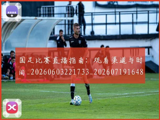 国足比赛直播指南:观看渠道与时间_20260603221733_20260719164853