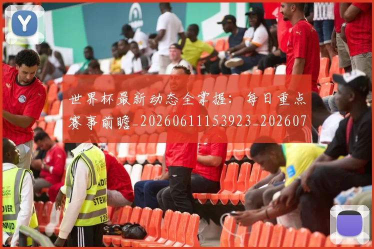 世界杯最新动态全掌握：每日重点赛事前瞻_20260611153923_20260702173851