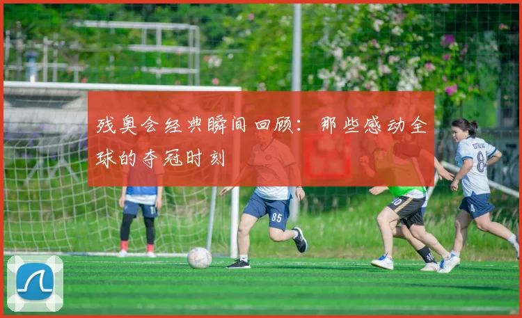 残奥会经典瞬间回顾：那些感动全球的夺冠时刻