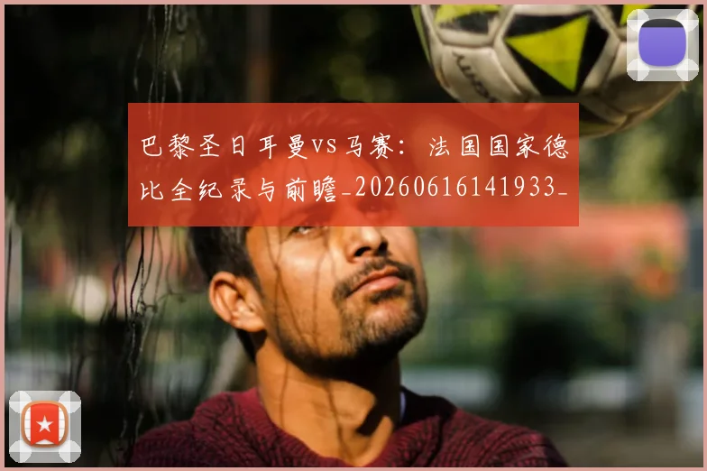 巴黎圣日耳曼vs马赛:法国国家德比全纪录与前瞻_20260616141933_20260704170856