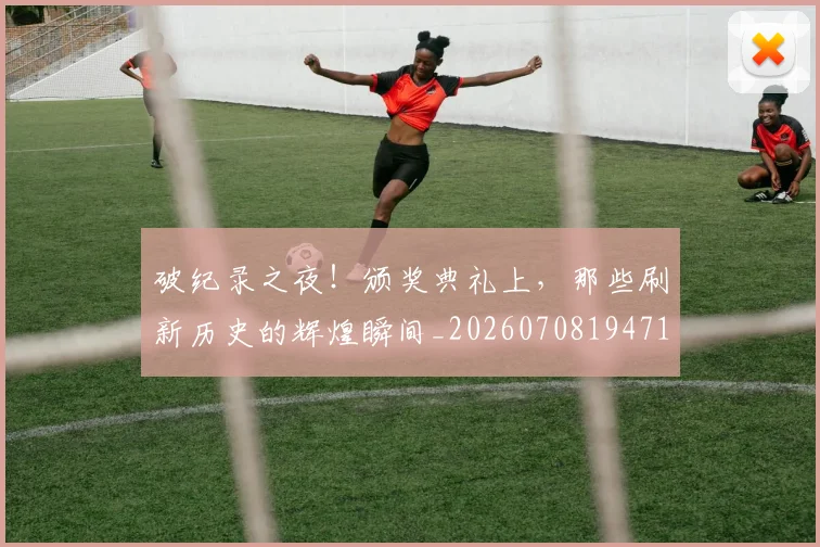 破纪录之夜！颁奖典礼上，那些刷新历史的辉煌瞬间_20260708194718_20260802164226