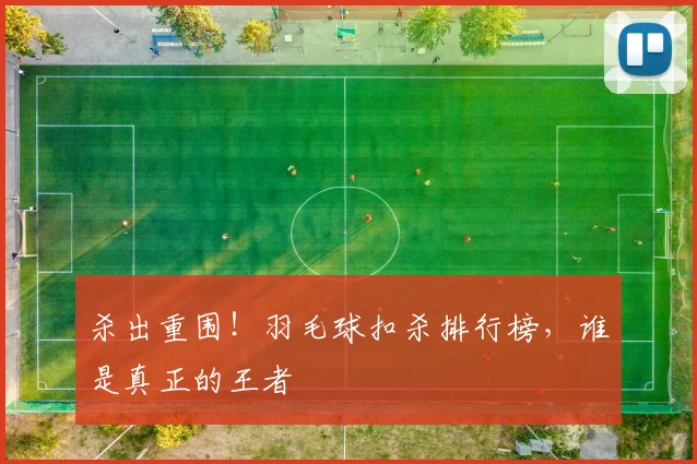 杀出重围！羽毛球扣杀排行榜，谁是真正的王者