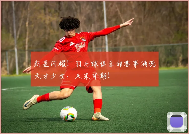 新星闪耀！羽毛球俱乐部赛事涌现天才少女，未来可期！