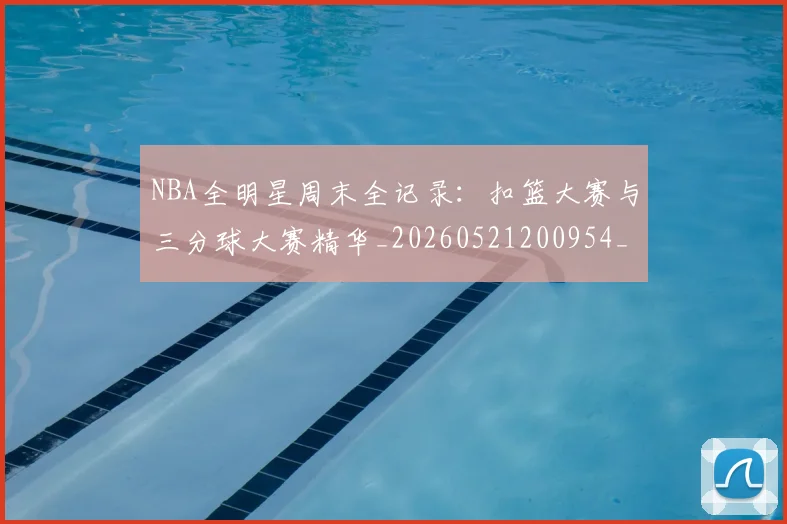 NBA全明星周末全记录:扣篮大赛与三分球大赛精华_20260521200954_20260701215343_20260715181812