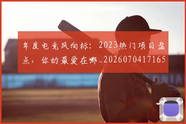 年度电竞风向标：2023热门项目盘点，你的最爱在哪_20260704171651