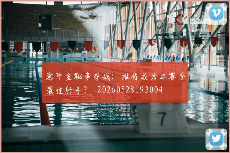 意甲金靴争夺战：谁将成为本赛季最佳射手？_20260528193004