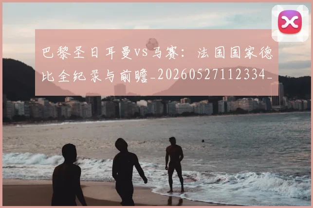 巴黎圣日耳曼vs马赛:法国国家德比全纪录与前瞻_20260527112334_20260722153836