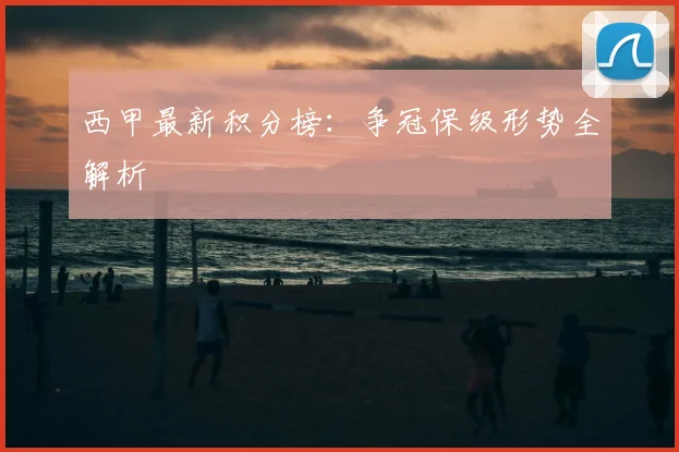 西甲最新积分榜:争冠保级形势全解析